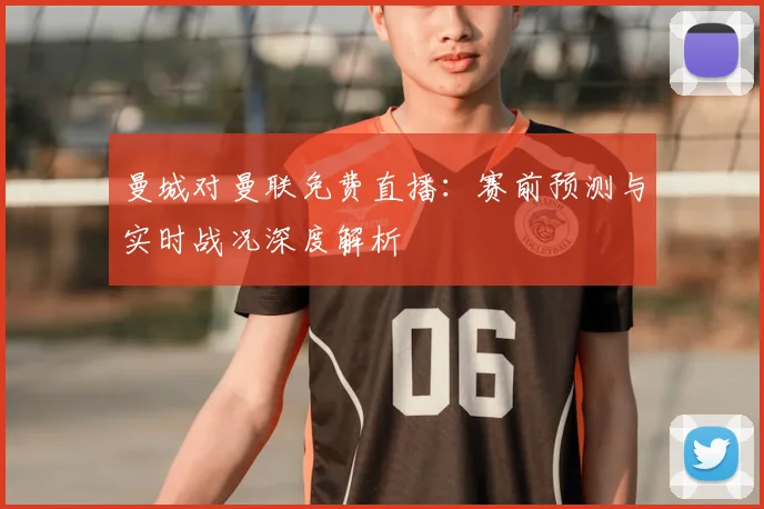曼城对曼联免费直播：赛前预测与实时战况深度解析