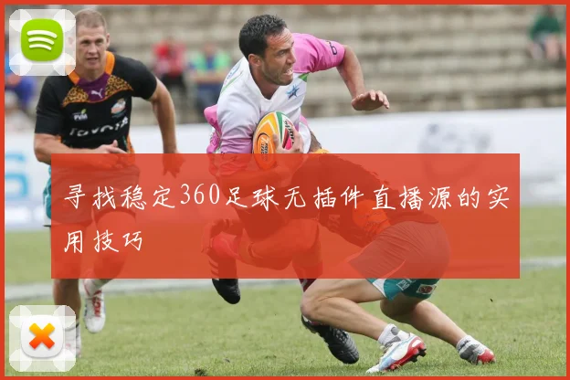寻找稳定360足球无插件直播源的实用技巧