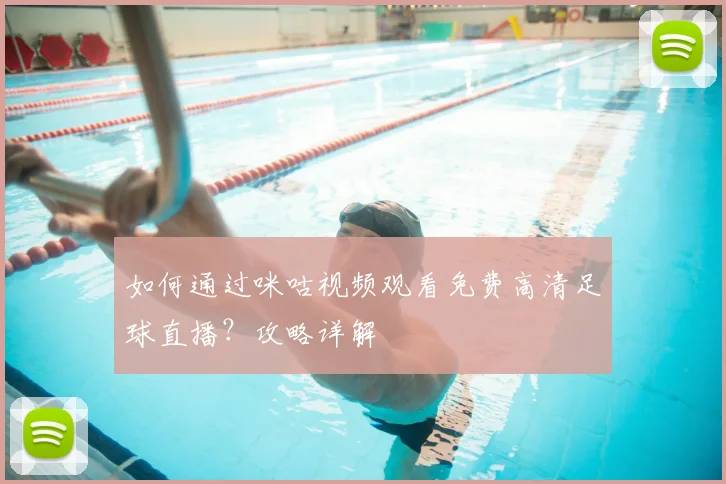 如何通过咪咕视频观看免费高清足球直播？攻略详解