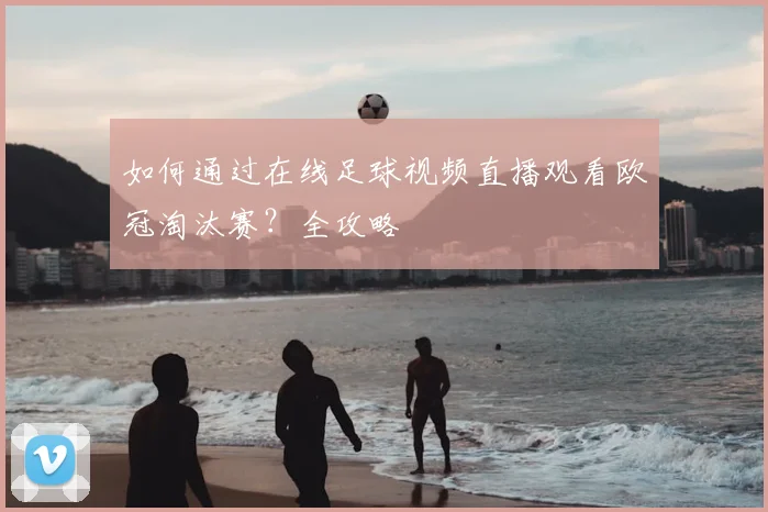 如何通过在线足球视频直播观看欧冠淘汰赛？全攻略