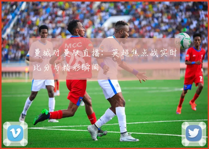 曼城对曼联直播：英超焦点战实时比分与精彩瞬间