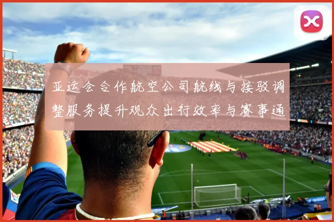 亚运会合作航空公司航线与接驳调整服务提升观众出行效率与赛事通达性