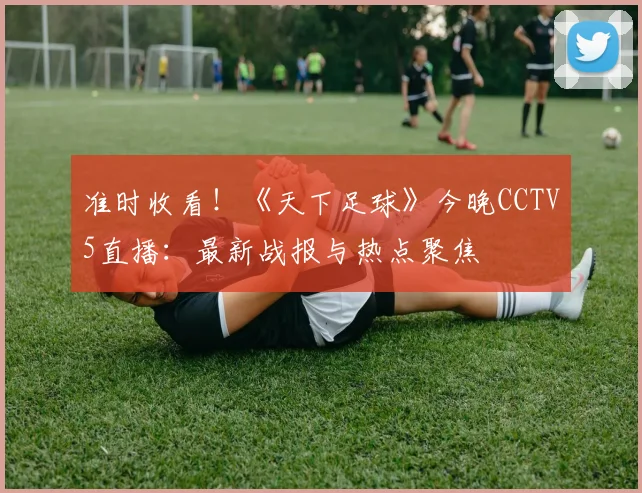 准时收看！《天下足球》今晚CCTV5直播：最新战报与热点聚焦