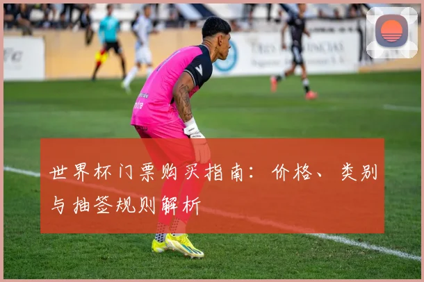 世界杯门票购买指南：价格、类别与抽签规则解析