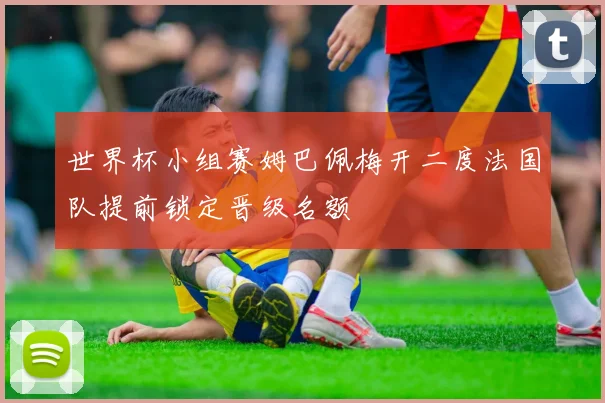 世界杯小组赛姆巴佩梅开二度法国队提前锁定晋级名额