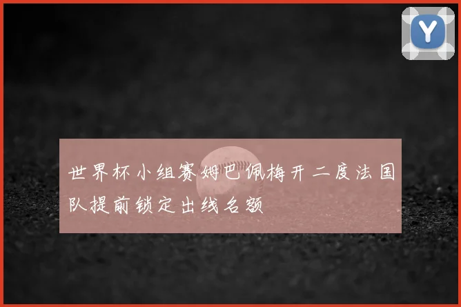世界杯小组赛姆巴佩梅开二度法国队提前锁定出线名额