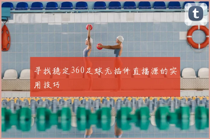 寻找稳定360足球无插件直播源的实用技巧