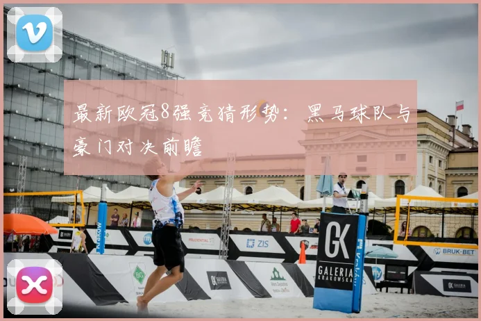 最新欧冠8强竞猜形势：黑马球队与豪门对决前瞻