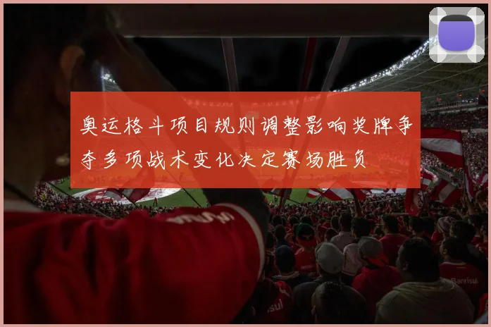 奥运格斗项目规则调整影响奖牌争夺多项战术变化决定赛场胜负