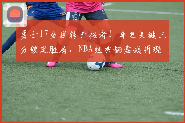 勇士17分逆转开拓者！库里关键三分锁定胜局，NBA经典翻盘战再现